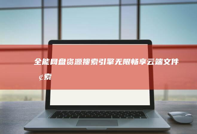 全能网盘资源搜索引擎：无限畅享云端文件探索